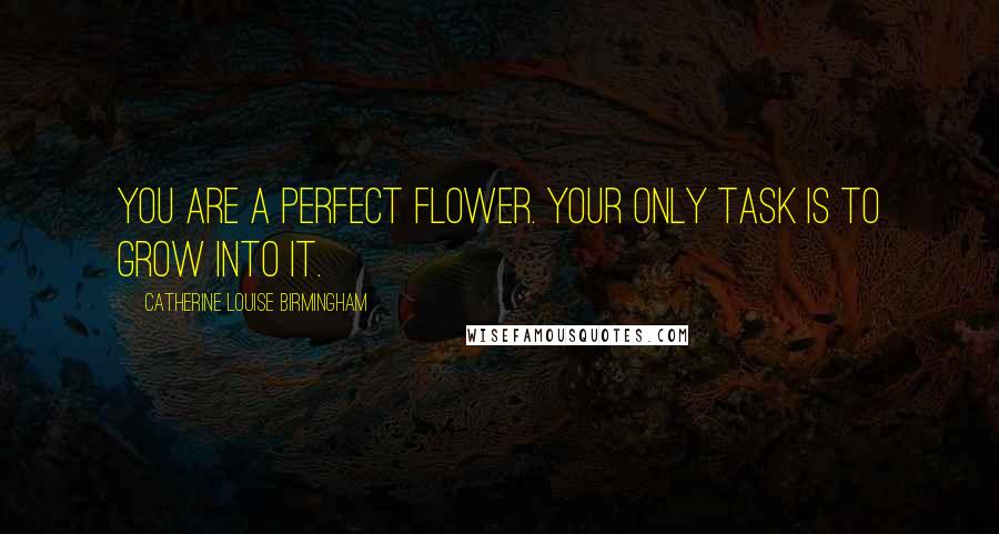 Catherine Louise Birmingham Quotes: You are a perfect flower. Your only task is to grow into it.