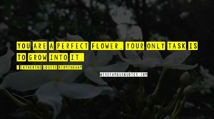 Catherine Louise Birmingham Quotes: You are a perfect flower. Your only task is to grow into it.