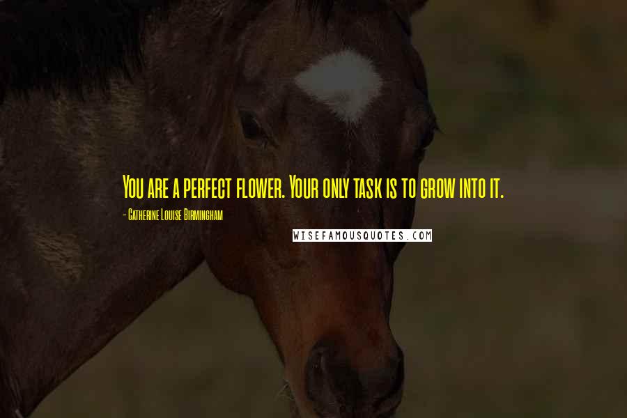 Catherine Louise Birmingham Quotes: You are a perfect flower. Your only task is to grow into it.