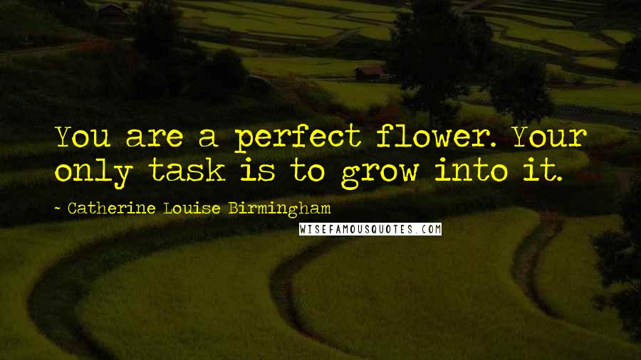 Catherine Louise Birmingham Quotes: You are a perfect flower. Your only task is to grow into it.