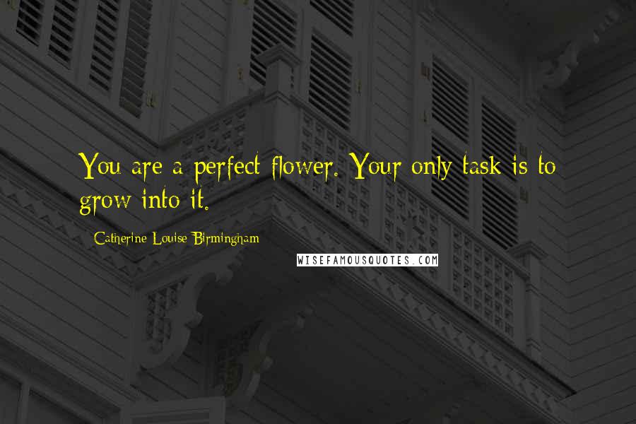Catherine Louise Birmingham Quotes: You are a perfect flower. Your only task is to grow into it.