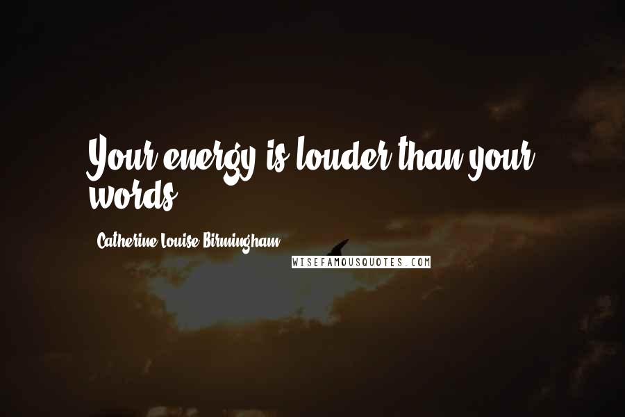 Catherine Louise Birmingham Quotes: Your energy is louder than your words.