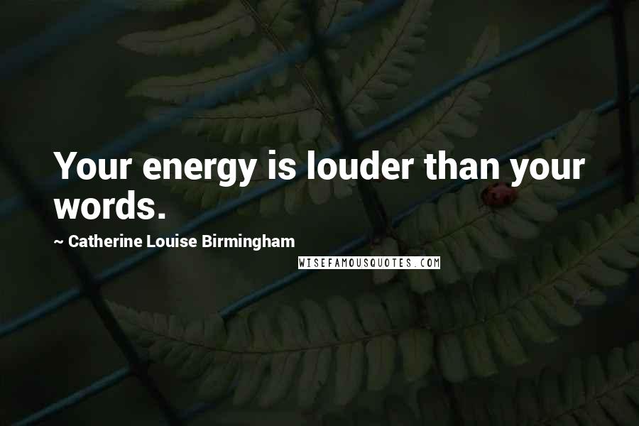 Catherine Louise Birmingham Quotes: Your energy is louder than your words.