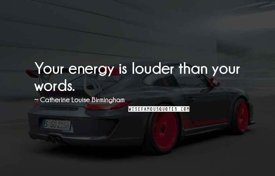 Catherine Louise Birmingham Quotes: Your energy is louder than your words.