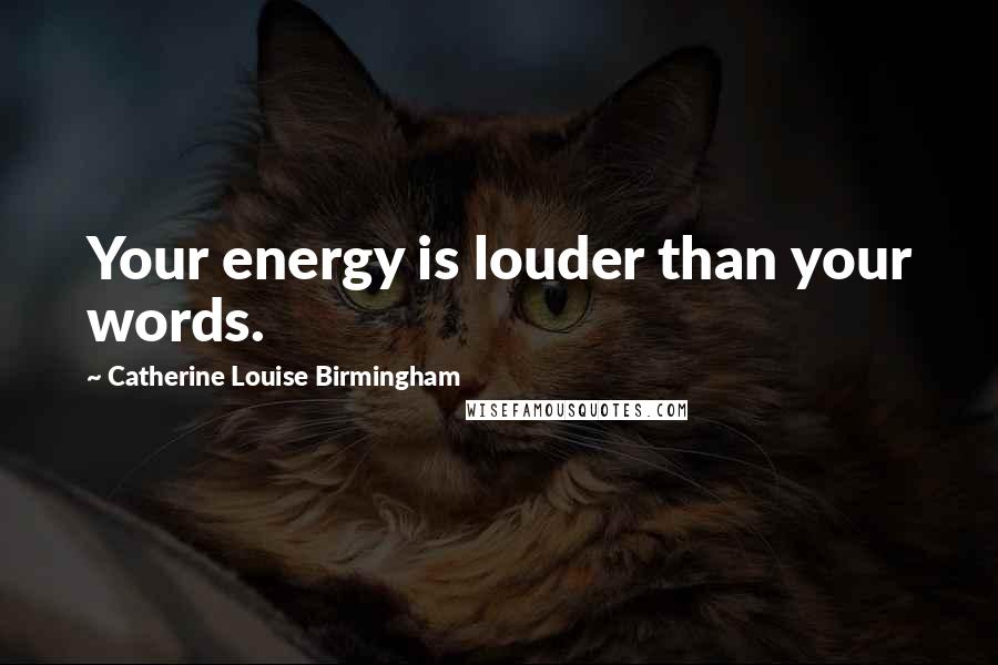 Catherine Louise Birmingham Quotes: Your energy is louder than your words.