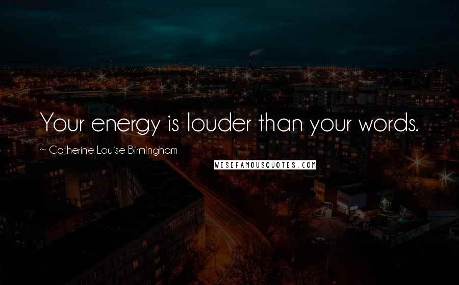 Catherine Louise Birmingham Quotes: Your energy is louder than your words.