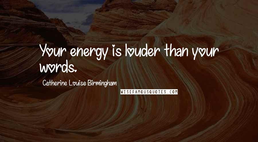 Catherine Louise Birmingham Quotes: Your energy is louder than your words.