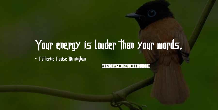 Catherine Louise Birmingham Quotes: Your energy is louder than your words.