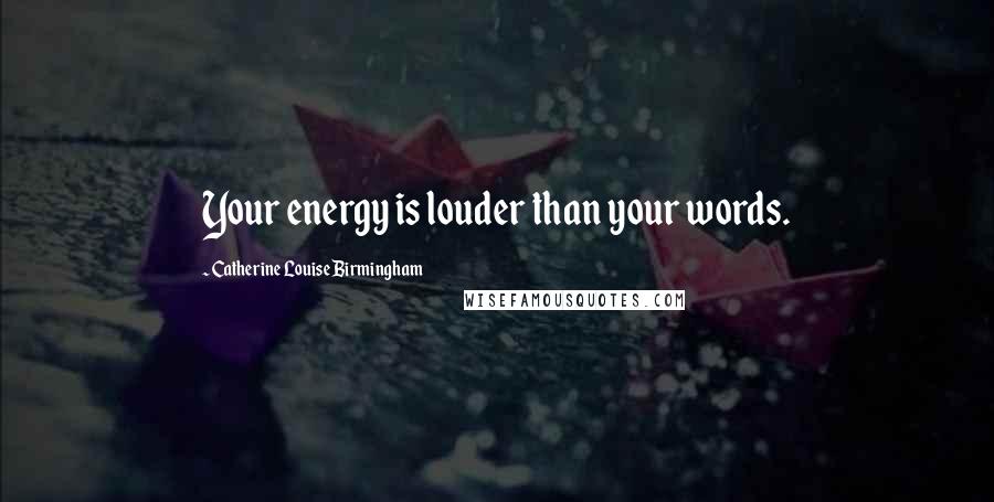 Catherine Louise Birmingham Quotes: Your energy is louder than your words.