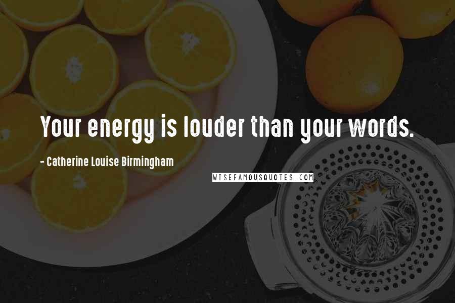 Catherine Louise Birmingham Quotes: Your energy is louder than your words.