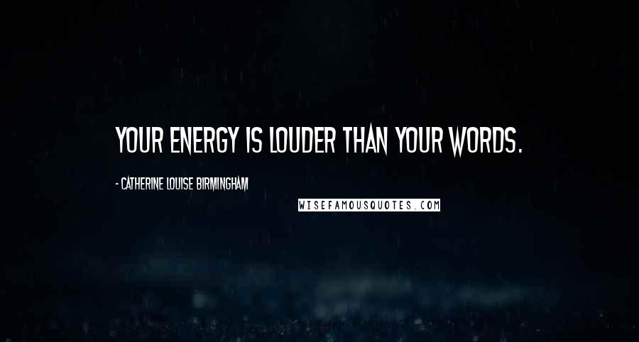 Catherine Louise Birmingham Quotes: Your energy is louder than your words.