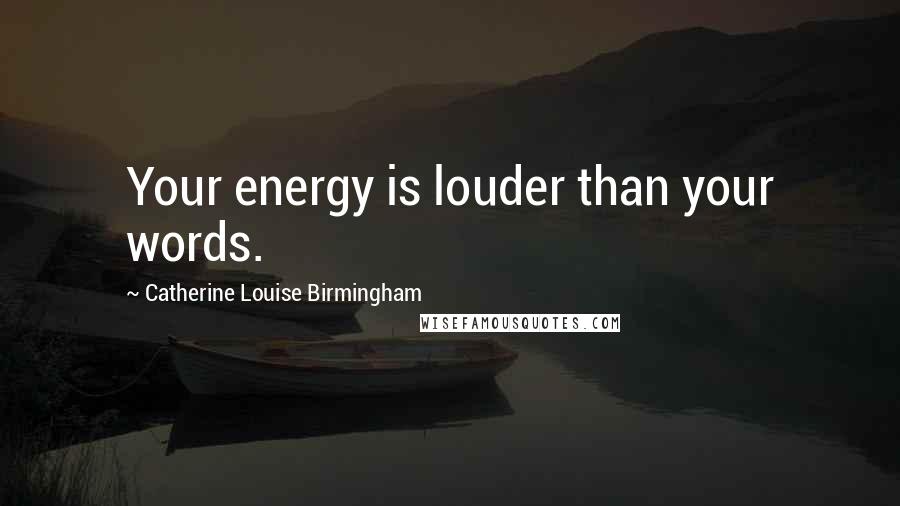 Catherine Louise Birmingham Quotes: Your energy is louder than your words.