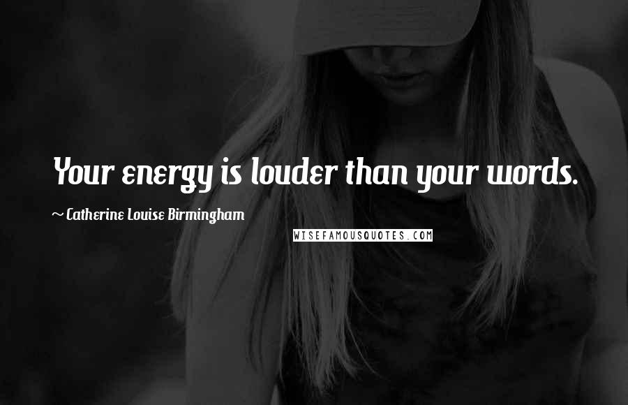 Catherine Louise Birmingham Quotes: Your energy is louder than your words.