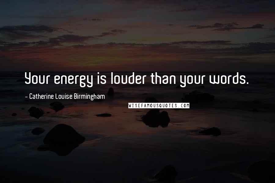 Catherine Louise Birmingham Quotes: Your energy is louder than your words.