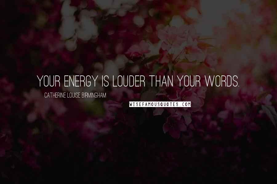 Catherine Louise Birmingham Quotes: Your energy is louder than your words.