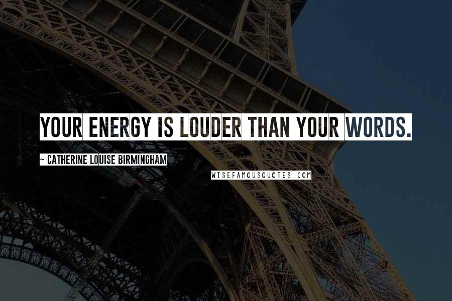 Catherine Louise Birmingham Quotes: Your energy is louder than your words.