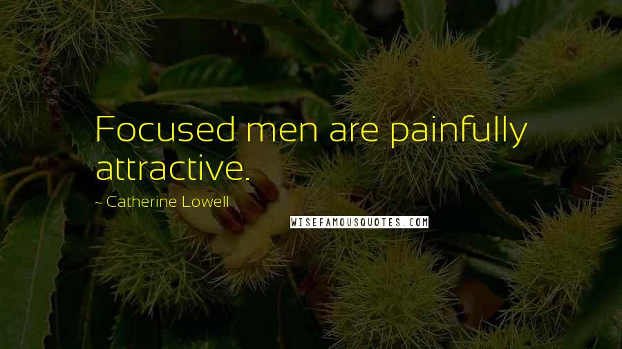 Catherine Lowell Quotes: Focused men are painfully attractive.