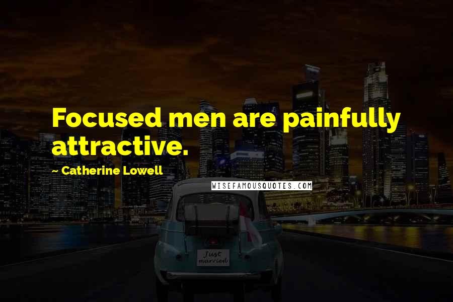 Catherine Lowell Quotes: Focused men are painfully attractive.