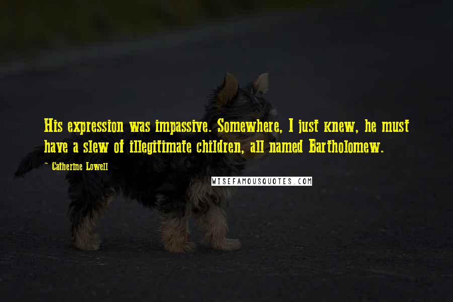 Catherine Lowell Quotes: His expression was impassive. Somewhere, I just knew, he must have a slew of illegitimate children, all named Bartholomew.