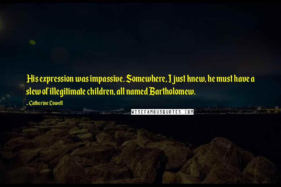 Catherine Lowell Quotes: His expression was impassive. Somewhere, I just knew, he must have a slew of illegitimate children, all named Bartholomew.