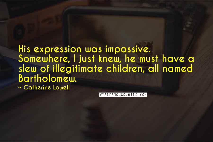 Catherine Lowell Quotes: His expression was impassive. Somewhere, I just knew, he must have a slew of illegitimate children, all named Bartholomew.