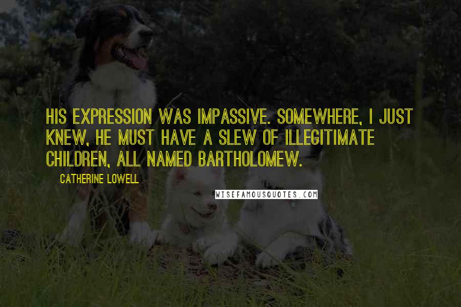 Catherine Lowell Quotes: His expression was impassive. Somewhere, I just knew, he must have a slew of illegitimate children, all named Bartholomew.