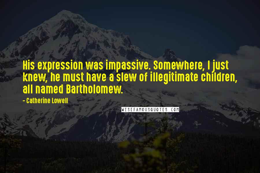 Catherine Lowell Quotes: His expression was impassive. Somewhere, I just knew, he must have a slew of illegitimate children, all named Bartholomew.