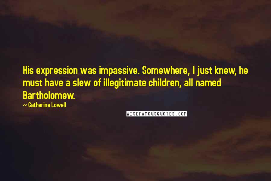 Catherine Lowell Quotes: His expression was impassive. Somewhere, I just knew, he must have a slew of illegitimate children, all named Bartholomew.