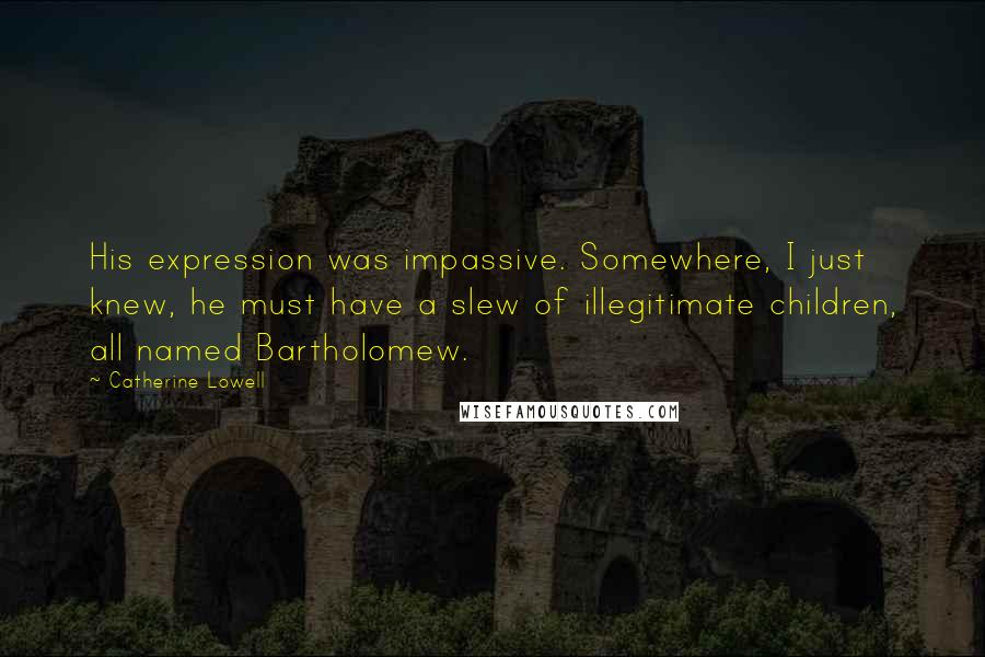 Catherine Lowell Quotes: His expression was impassive. Somewhere, I just knew, he must have a slew of illegitimate children, all named Bartholomew.