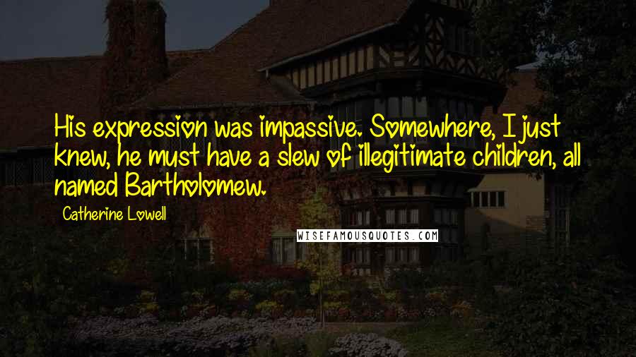 Catherine Lowell Quotes: His expression was impassive. Somewhere, I just knew, he must have a slew of illegitimate children, all named Bartholomew.