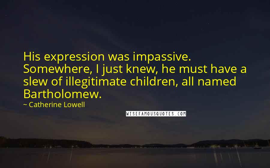 Catherine Lowell Quotes: His expression was impassive. Somewhere, I just knew, he must have a slew of illegitimate children, all named Bartholomew.