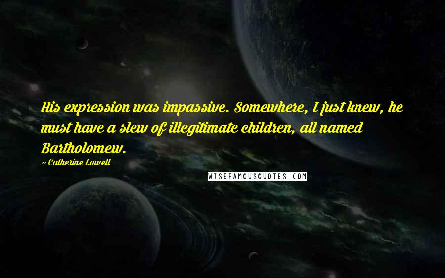 Catherine Lowell Quotes: His expression was impassive. Somewhere, I just knew, he must have a slew of illegitimate children, all named Bartholomew.