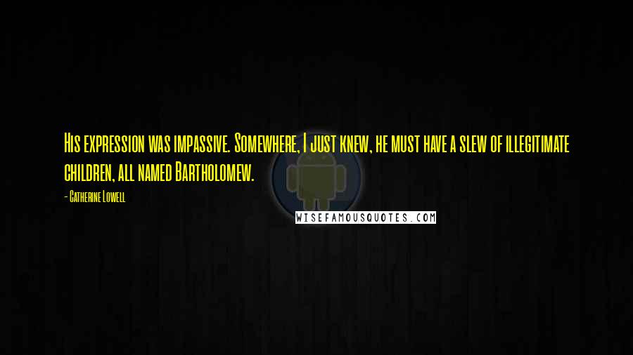 Catherine Lowell Quotes: His expression was impassive. Somewhere, I just knew, he must have a slew of illegitimate children, all named Bartholomew.