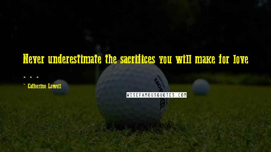 Catherine Lowell Quotes: Never underestimate the sacrifices you will make for love . . .