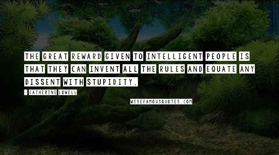 Catherine Lowell Quotes: The great reward given to intelligent people is that they can invent all the rules and equate any dissent with stupidity.