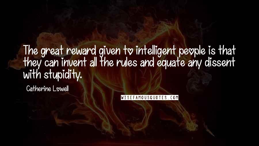 Catherine Lowell Quotes: The great reward given to intelligent people is that they can invent all the rules and equate any dissent with stupidity.