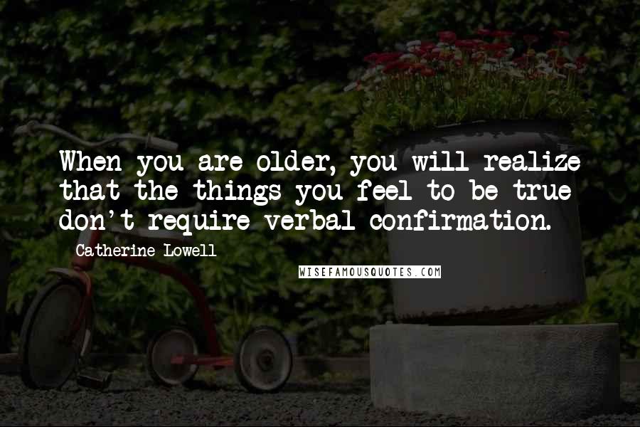 Catherine Lowell Quotes: When you are older, you will realize that the things you feel to be true don't require verbal confirmation.