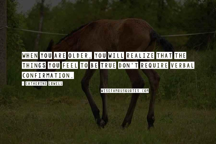 Catherine Lowell Quotes: When you are older, you will realize that the things you feel to be true don't require verbal confirmation.