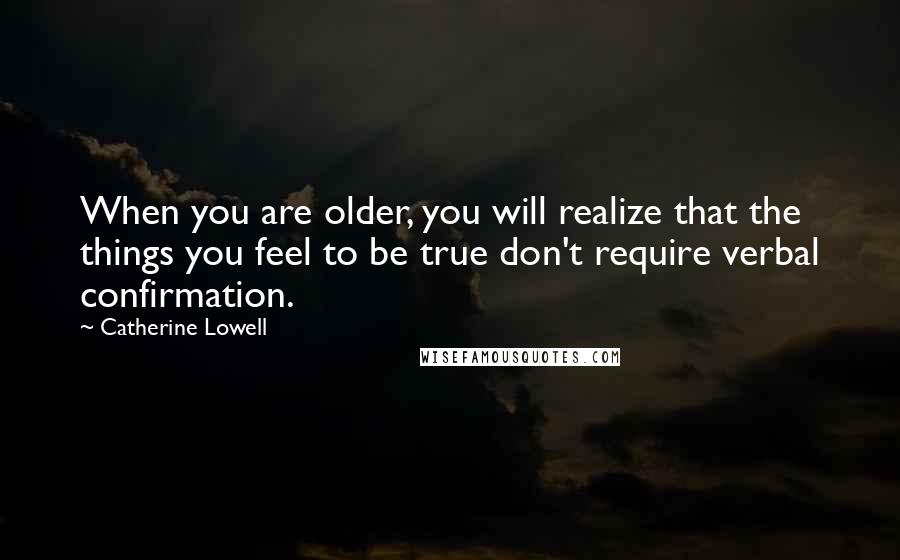 Catherine Lowell Quotes: When you are older, you will realize that the things you feel to be true don't require verbal confirmation.