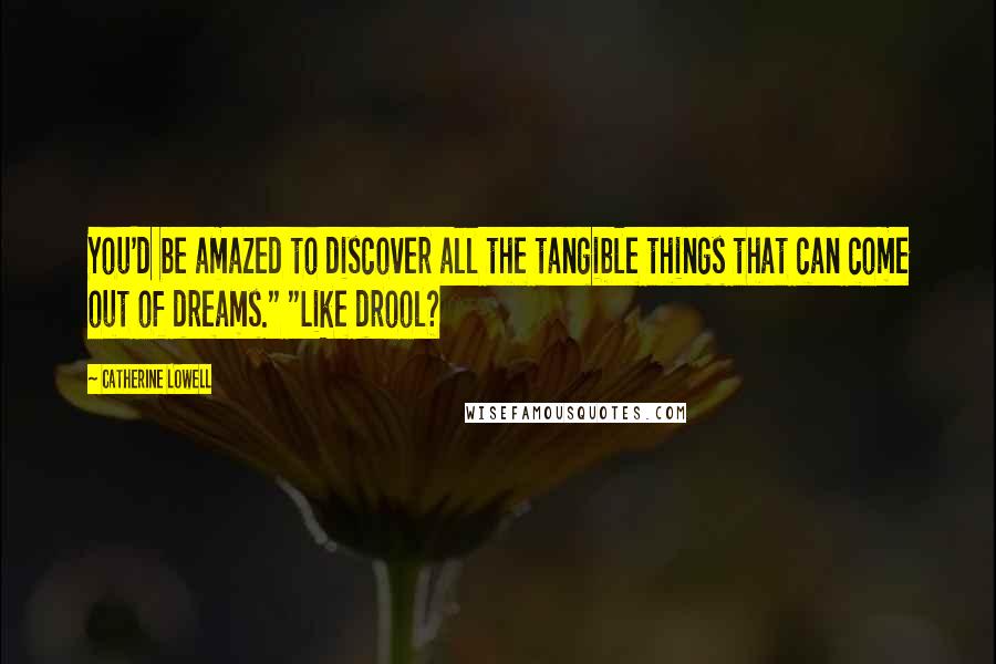 Catherine Lowell Quotes: You'd be amazed to discover all the tangible things that can come out of dreams." "Like drool?