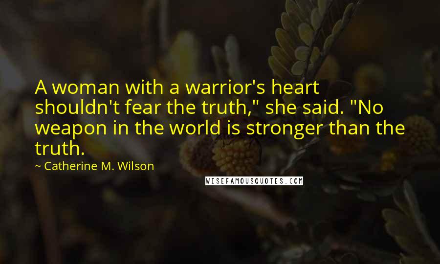 Catherine M. Wilson Quotes: A woman with a warrior's heart shouldn't fear the truth," she said. "No weapon in the world is stronger than the truth.