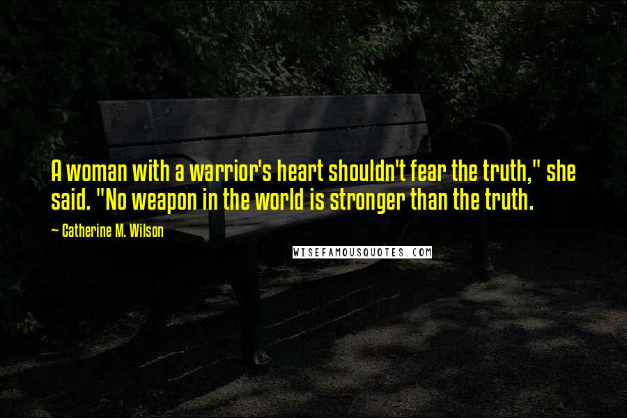 Catherine M. Wilson Quotes: A woman with a warrior's heart shouldn't fear the truth," she said. "No weapon in the world is stronger than the truth.