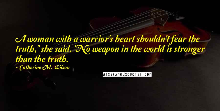 Catherine M. Wilson Quotes: A woman with a warrior's heart shouldn't fear the truth," she said. "No weapon in the world is stronger than the truth.