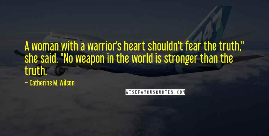 Catherine M. Wilson Quotes: A woman with a warrior's heart shouldn't fear the truth," she said. "No weapon in the world is stronger than the truth.