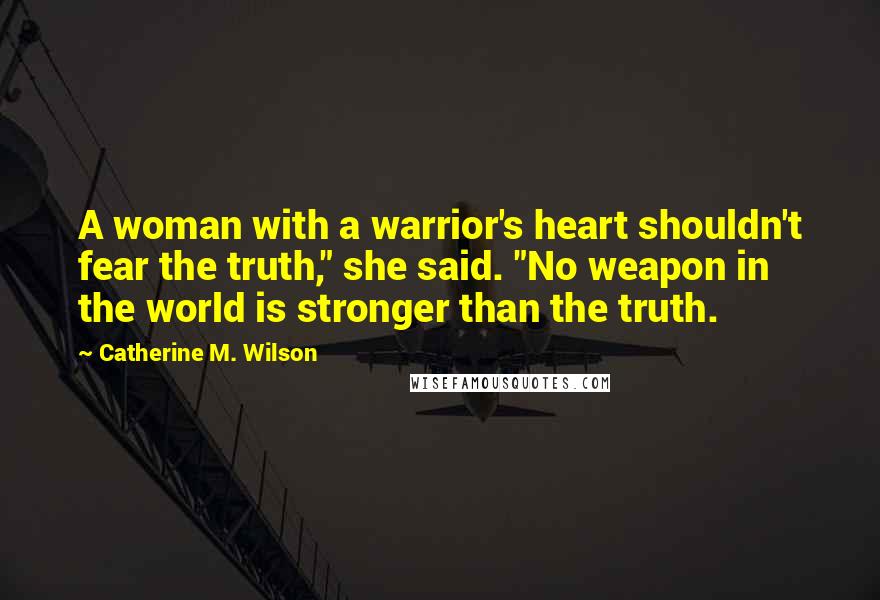 Catherine M. Wilson Quotes: A woman with a warrior's heart shouldn't fear the truth," she said. "No weapon in the world is stronger than the truth.