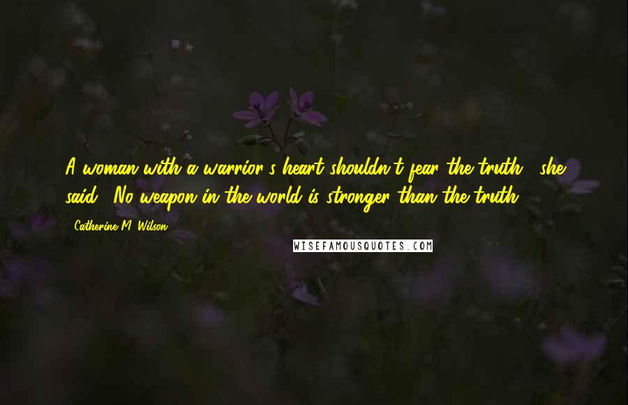 Catherine M. Wilson Quotes: A woman with a warrior's heart shouldn't fear the truth," she said. "No weapon in the world is stronger than the truth.