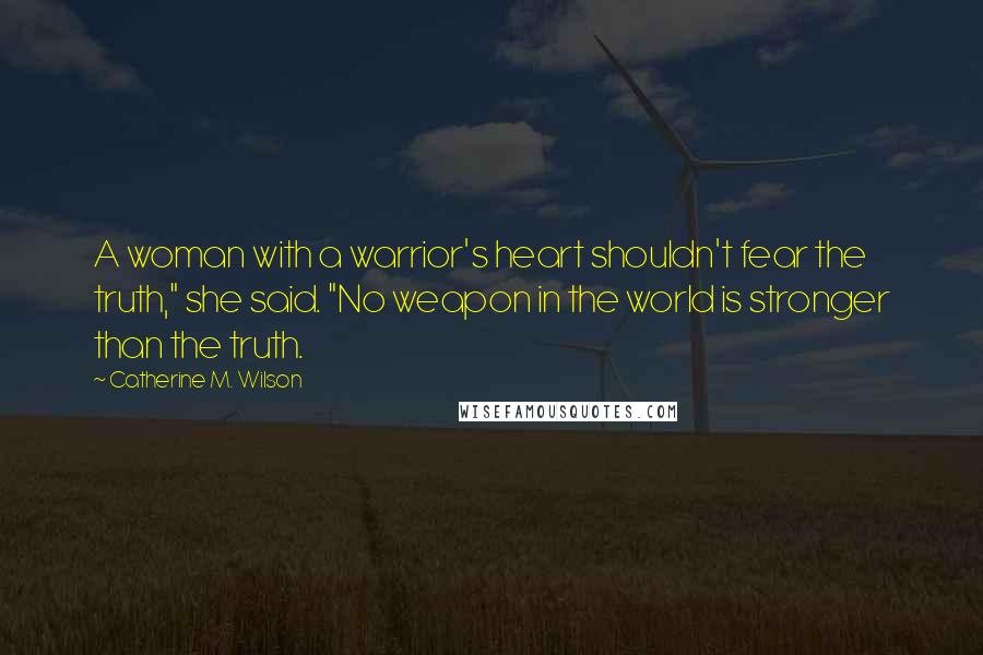 Catherine M. Wilson Quotes: A woman with a warrior's heart shouldn't fear the truth," she said. "No weapon in the world is stronger than the truth.