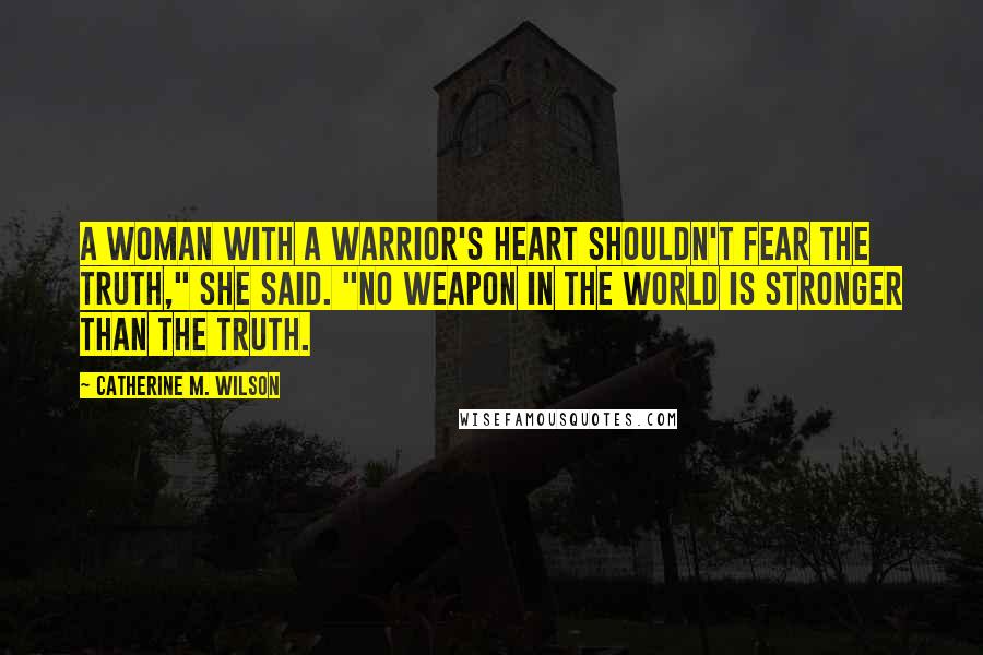 Catherine M. Wilson Quotes: A woman with a warrior's heart shouldn't fear the truth," she said. "No weapon in the world is stronger than the truth.