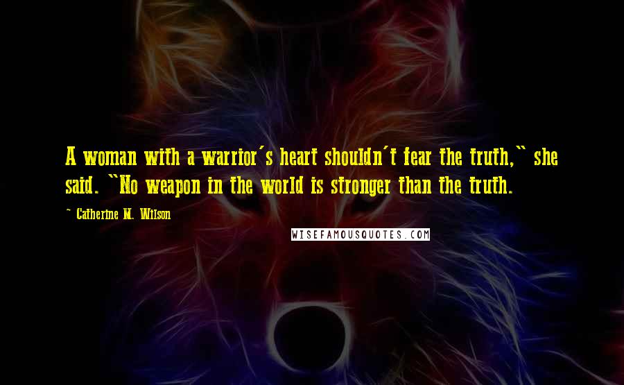 Catherine M. Wilson Quotes: A woman with a warrior's heart shouldn't fear the truth," she said. "No weapon in the world is stronger than the truth.