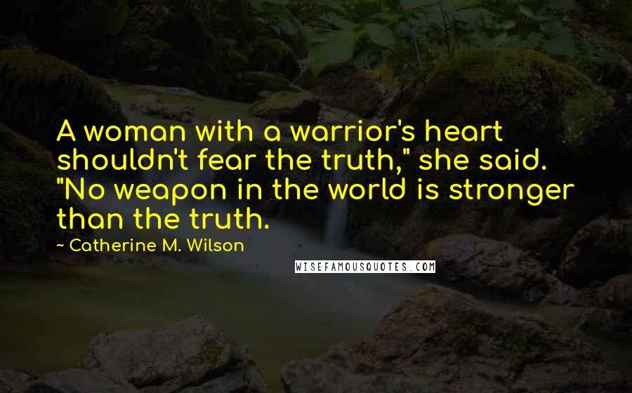Catherine M. Wilson Quotes: A woman with a warrior's heart shouldn't fear the truth," she said. "No weapon in the world is stronger than the truth.